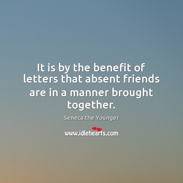 It is by the benefit of letters that absent friends are in a manner brought together. Seneca the Younger Picture Quote
