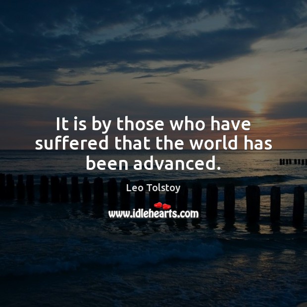 It is by those who have suffered that the world has been advanced. Leo Tolstoy Picture Quote