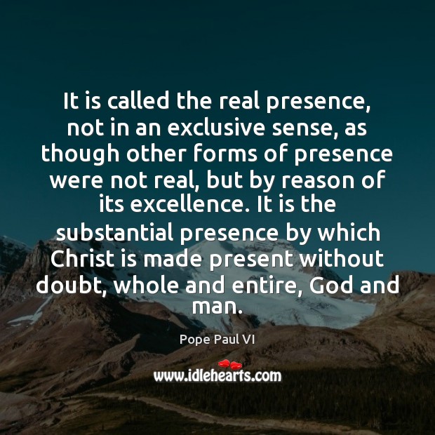 It is called the real presence, not in an exclusive sense, as Pope Paul VI Picture Quote