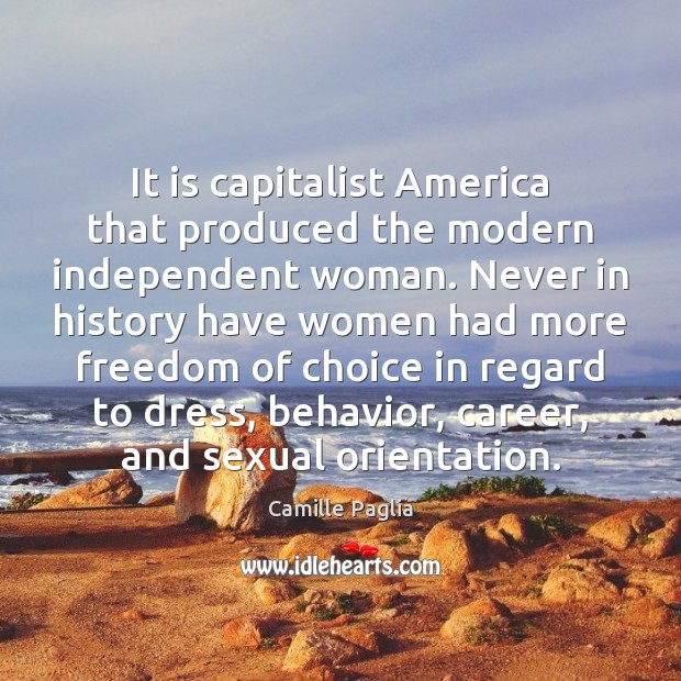It is capitalist America that produced the modern independent woman. Never in 