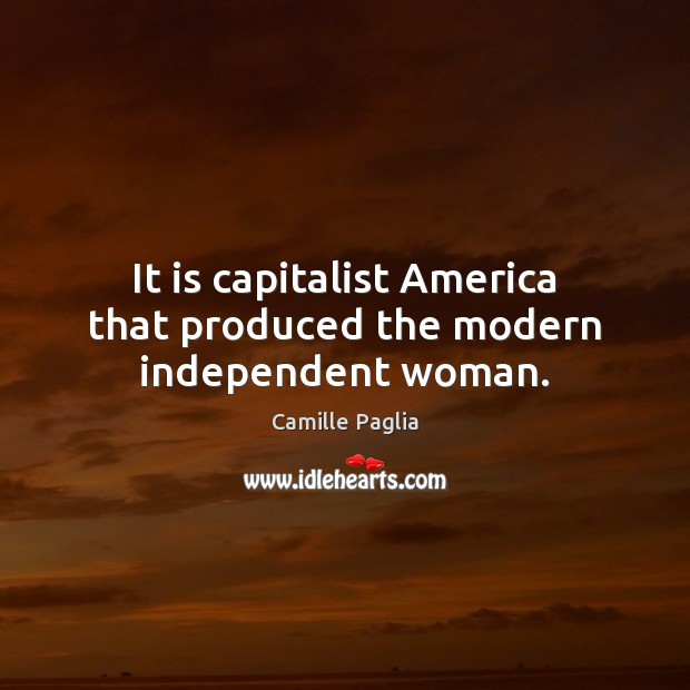 It is capitalist America that produced the modern independent woman. Camille Paglia Picture Quote
