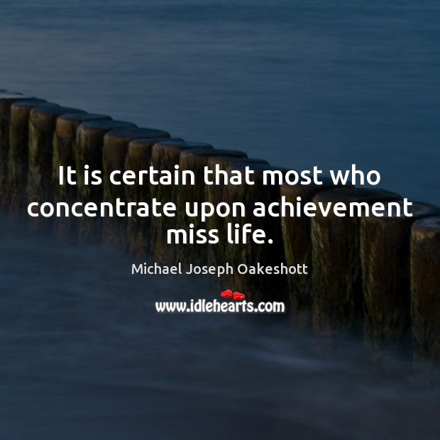It is certain that most who concentrate upon achievement miss life. Michael Joseph Oakeshott Picture Quote