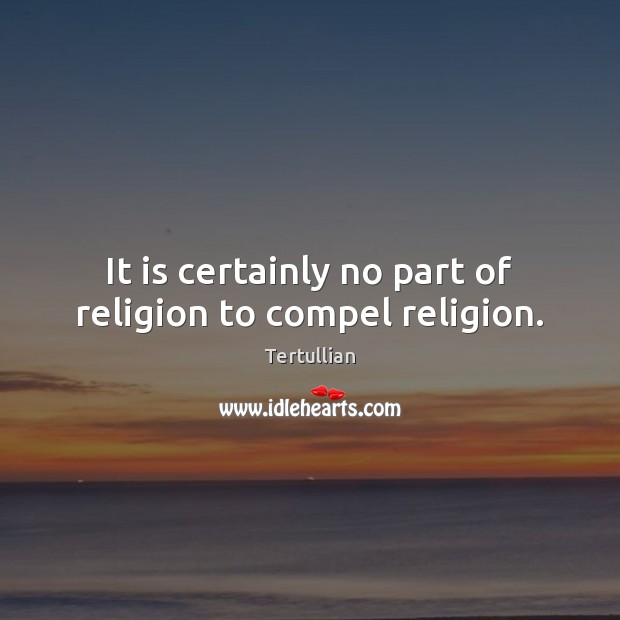 It is certainly no part of religion to compel religion. Tertullian Picture Quote
