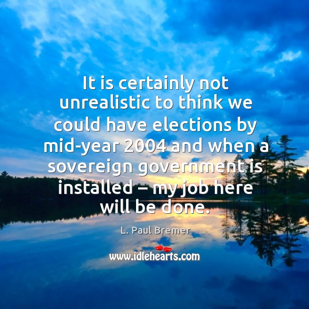 It is certainly not unrealistic to think we could have elections by mid-year 2004 and when L. Paul Bremer Picture Quote