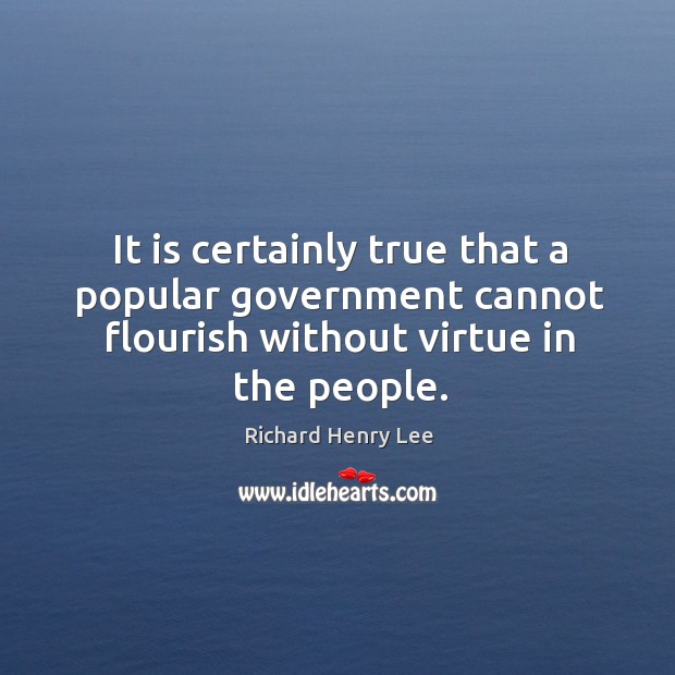 It is certainly true that a popular government cannot flourish without virtue Richard Henry Lee Picture Quote