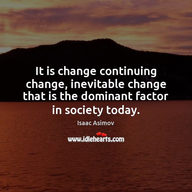 It is change continuing change, inevitable change that is the dominant factor Image