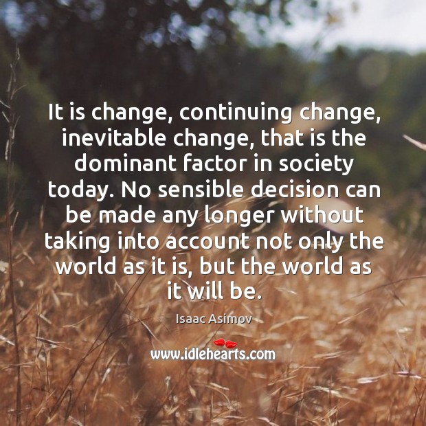 It is change, continuing change, inevitable change, that is the dominant factor in society today. Image