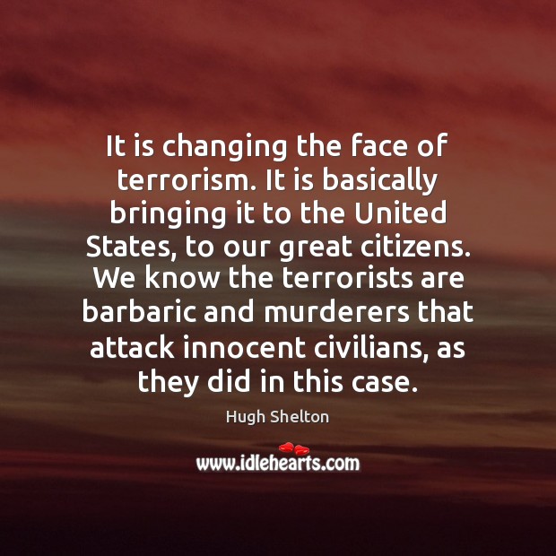 It is changing the face of terrorism. It is basically bringing it Hugh Shelton Picture Quote