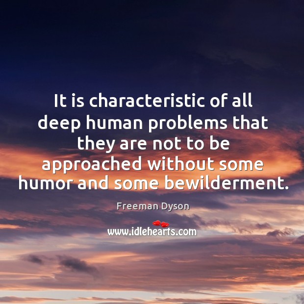 It is characteristic of all deep human problems that they are not to be approached without some humor and some bewilderment. Freeman Dyson Picture Quote