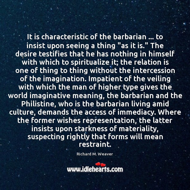 It is characteristic of the barbarian … to insist upon seeing a thing “ Richard M. Weaver Picture Quote