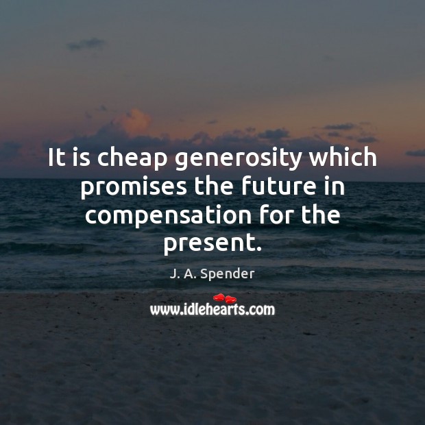 It is cheap generosity which promises the future in compensation for the present. J. A. Spender Picture Quote