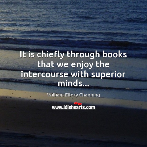 It is chiefly through books that we enjoy the intercourse with superior minds… William Ellery Channing Picture Quote