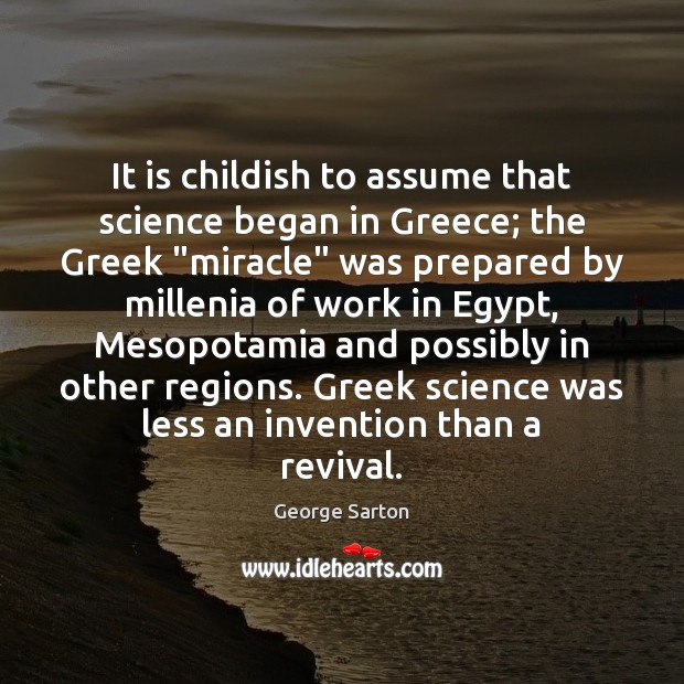 It is childish to assume that science began in Greece; the Greek “ George Sarton Picture Quote