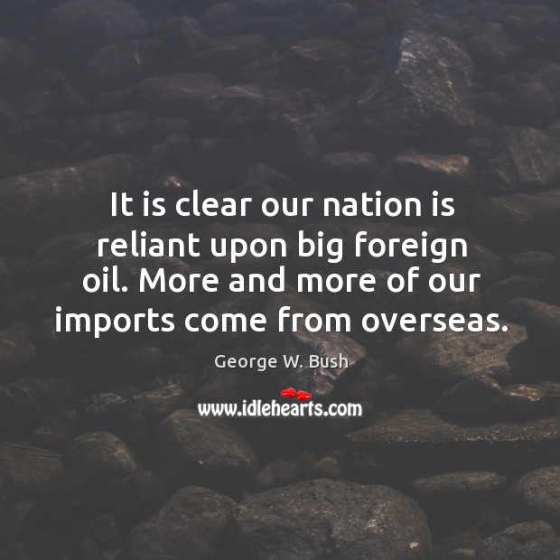 It is clear our nation is reliant upon big foreign oil. More and more of our imports come from overseas. George W. Bush Picture Quote