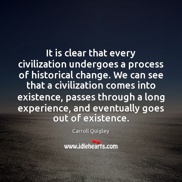 It is clear that every civilization undergoes a process of historical change. Carroll Quigley Picture Quote