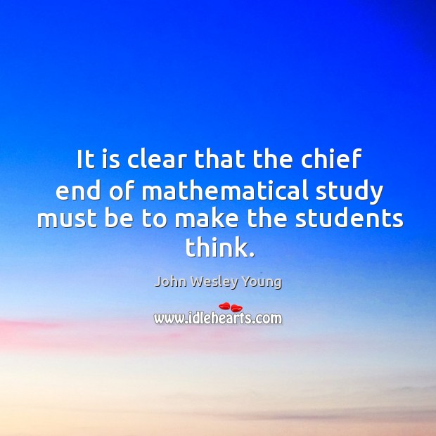 It is clear that the chief end of mathematical study must be to make the students think. John Wesley Young Picture Quote