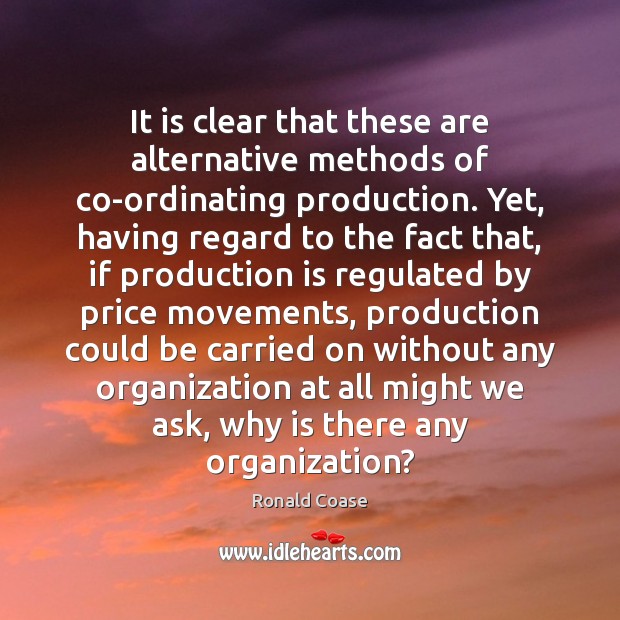 It is clear that these are alternative methods of co-ordinating production. Yet, Ronald Coase Picture Quote