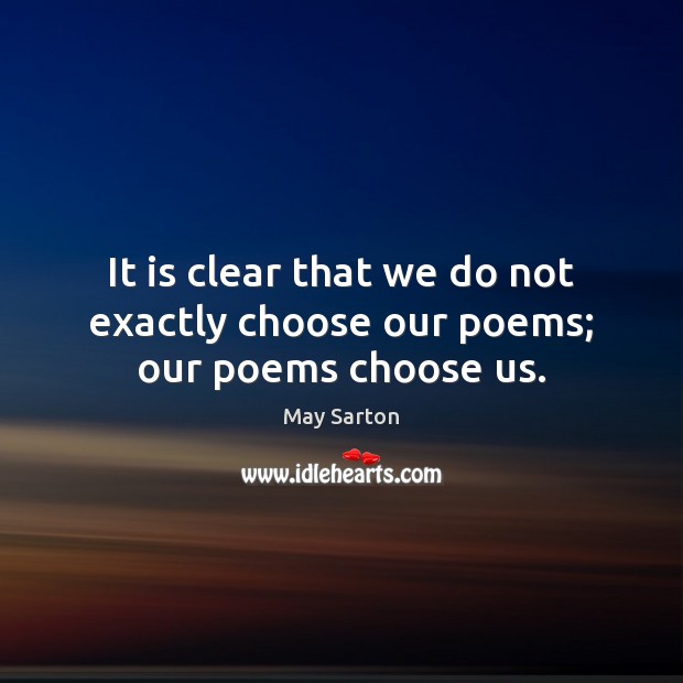 It is clear that we do not exactly choose our poems; our poems choose us. May Sarton Picture Quote