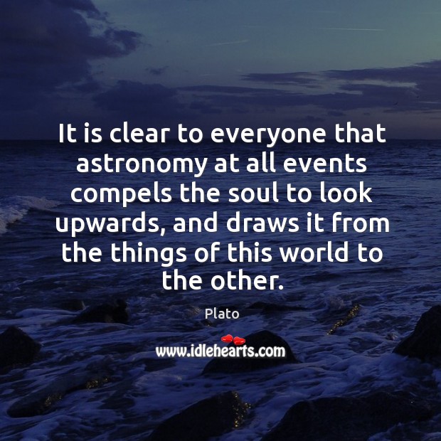 It is clear to everyone that astronomy at all events compels the soul to look upwards 