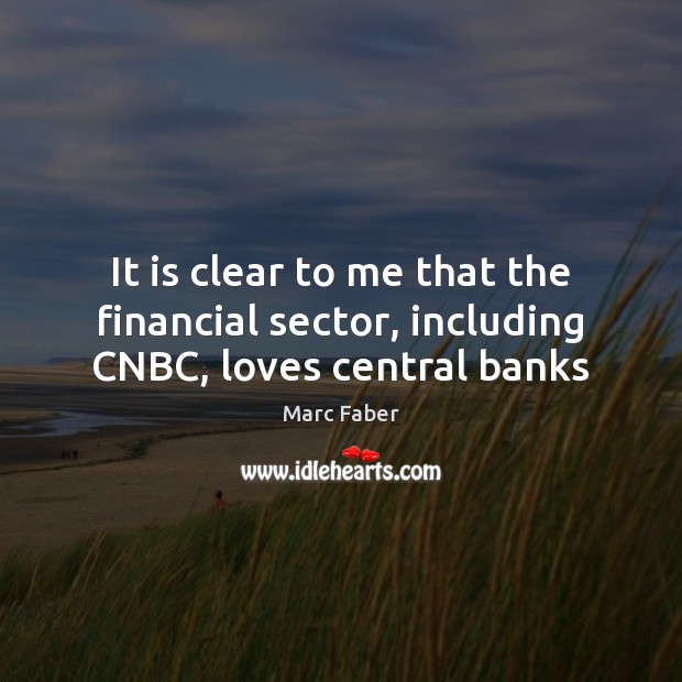 It is clear to me that the financial sector, including CNBC, loves central banks Marc Faber Picture Quote