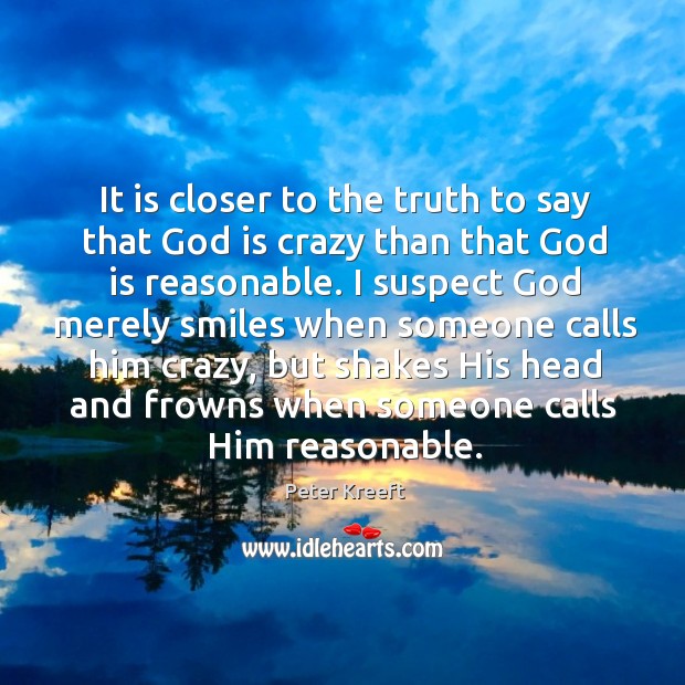 It is closer to the truth to say that God is crazy Peter Kreeft Picture Quote
