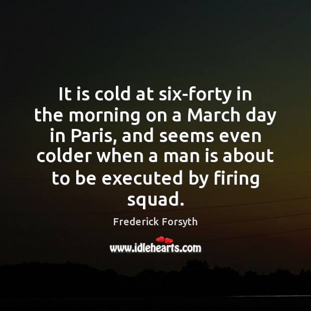 It is cold at six-forty in the morning on a March day Frederick Forsyth Picture Quote
