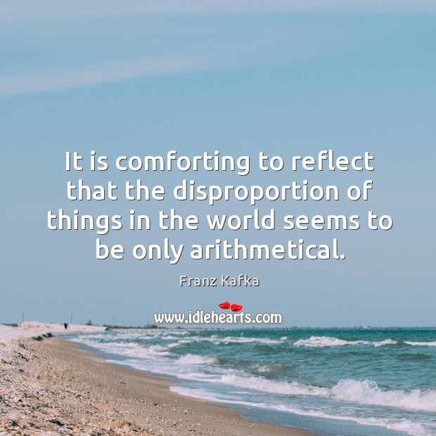 It is comforting to reflect that the disproportion of things in the world seems to be only arithmetical. Franz Kafka Picture Quote