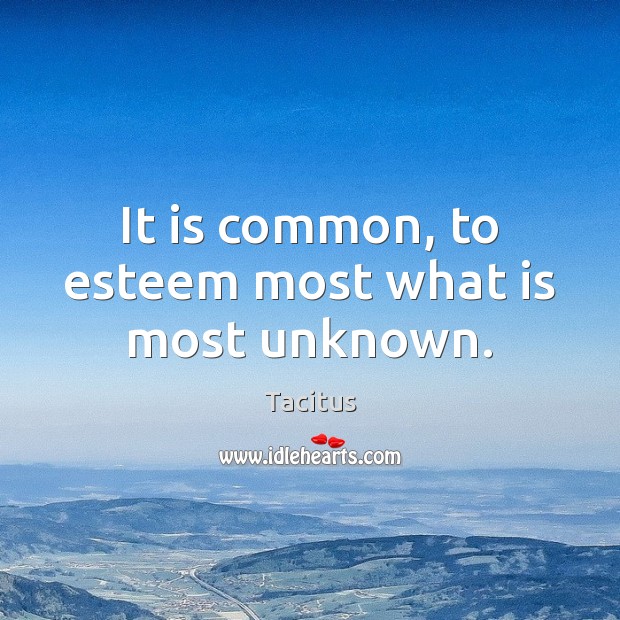 It is common, to esteem most what is most unknown. Image