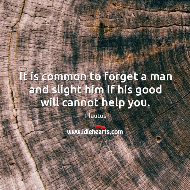 It is common to forget a man and slight him if his good will cannot help you. Image