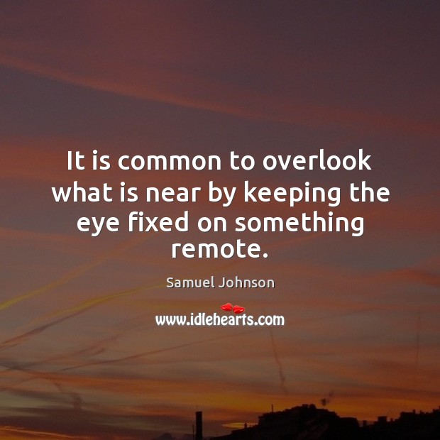 It is common to overlook what is near by keeping the eye fixed on something remote. Image