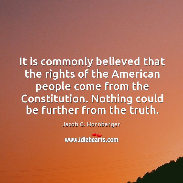 It is commonly believed that the rights of the American people come Jacob G. Hornberger Picture Quote