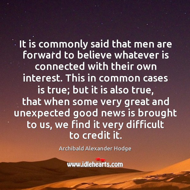 It is commonly said that men are forward to believe whatever is connected with their own interest. Archibald Alexander Hodge Picture Quote