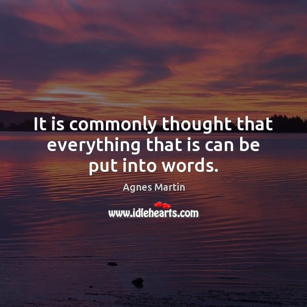 It is commonly thought that everything that is can be put into words. Agnes Martin Picture Quote