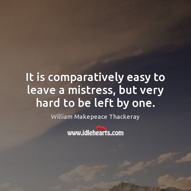 It is comparatively easy to leave a mistress, but very hard to be left by one. William Makepeace Thackeray Picture Quote