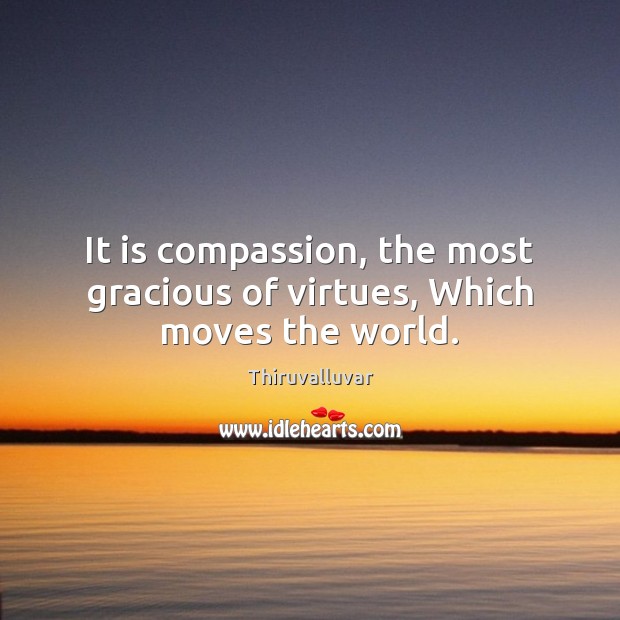 It is compassion, the most gracious of virtues, Which moves the world. Thiruvalluvar Picture Quote