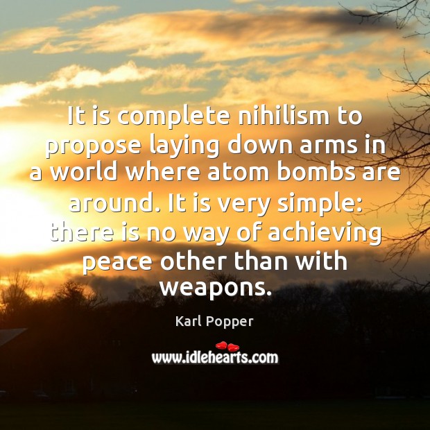 It is complete nihilism to propose laying down arms in a world Karl Popper Picture Quote