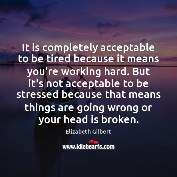 It is completely acceptable to be tired because it means you’re working Elizabeth Gilbert Picture Quote