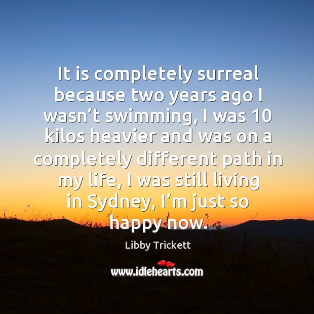 It is completely surreal because two years ago I wasn’t swimming, I was 10 kilos heavier and Libby Trickett Picture Quote