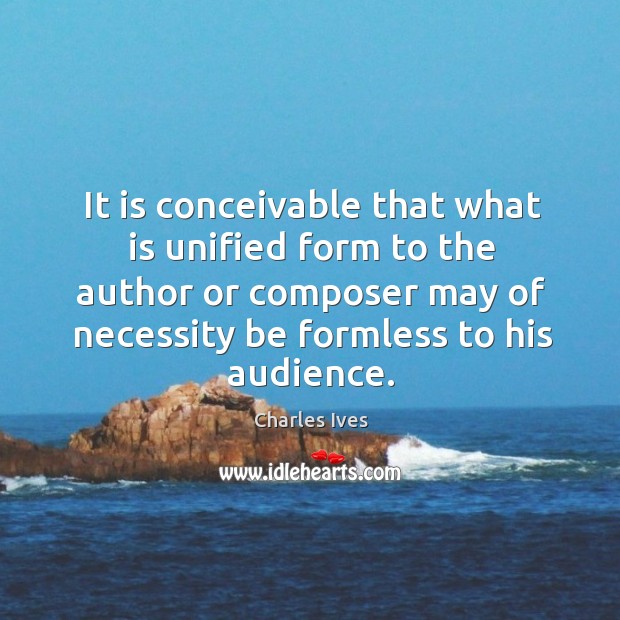 It is conceivable that what is unified form to the author or composer may of necessity Charles Ives Picture Quote