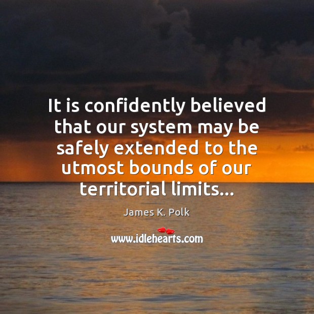 It is confidently believed that our system may be safely extended to James K. Polk Picture Quote