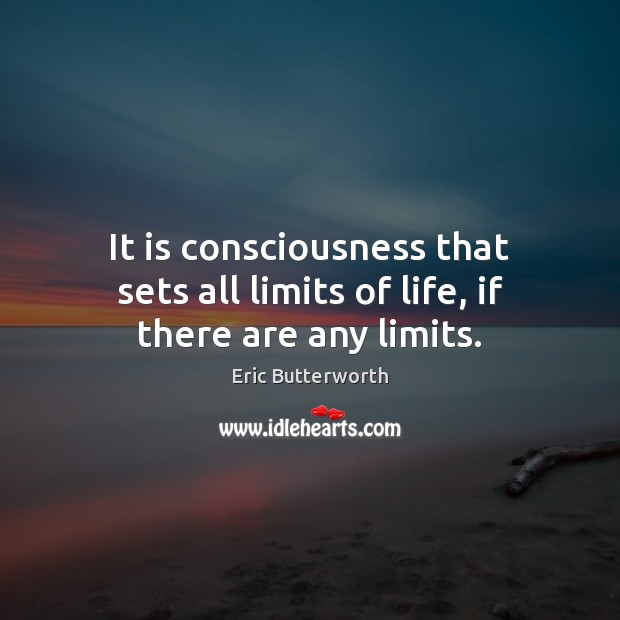 It is consciousness that sets all limits of life, if there are any limits. Image