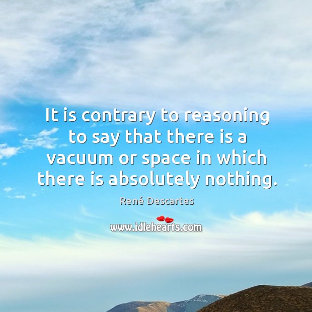 It is contrary to reasoning to say that there is a vacuum René Descartes Picture Quote