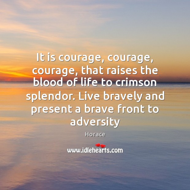 It is courage, courage, courage, that raises the blood of life to Image
