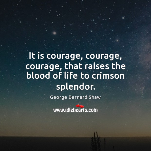 It is courage, courage, courage, that raises the blood of life to crimson splendor. Image