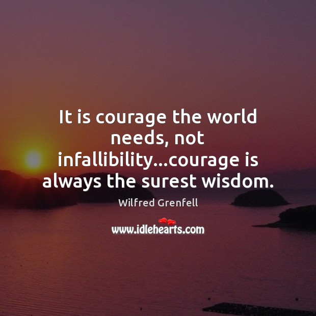 It is courage the world needs, not infallibility…courage is always the surest wisdom. Wilfred Grenfell Picture Quote