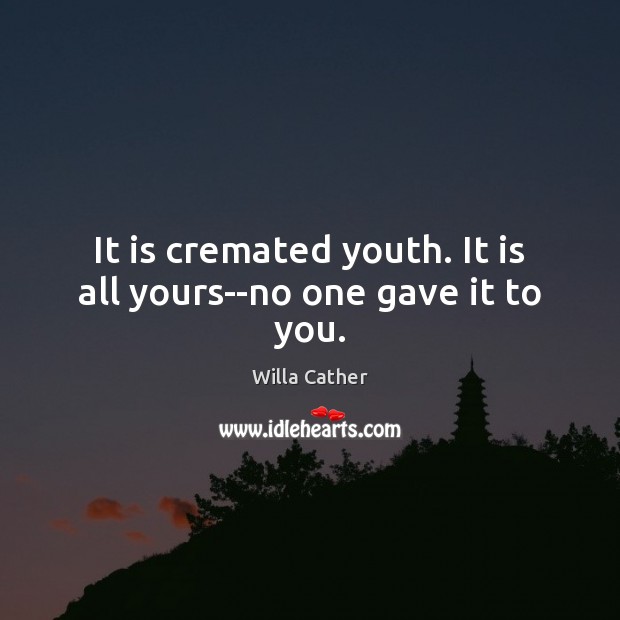 It is cremated youth. It is all yours–no one gave it to you. Willa Cather Picture Quote