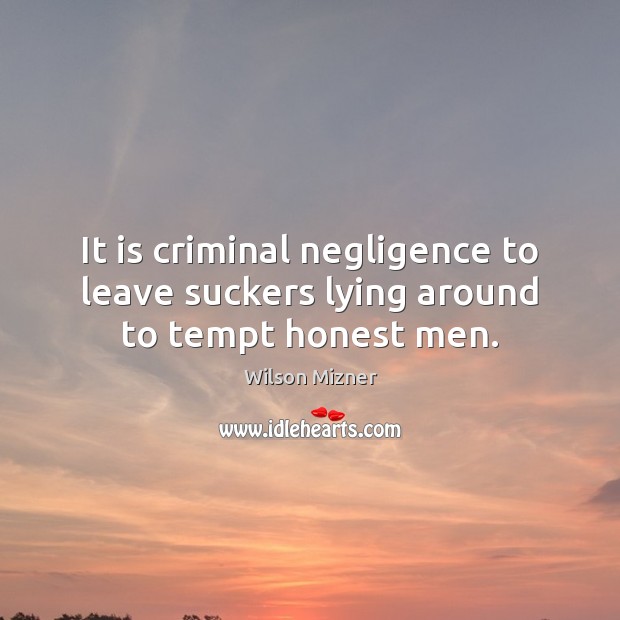 It is criminal negligence to leave suckers lying around to tempt honest men. Wilson Mizner Picture Quote