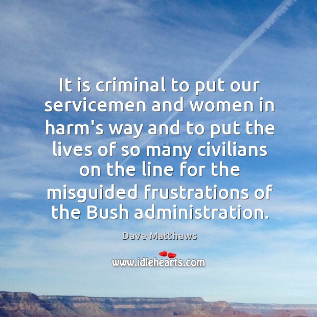 It is criminal to put our servicemen and women in harm’s way Dave Matthews Picture Quote