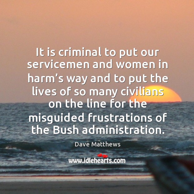 It is criminal to put our servicemen and women in harm’s way Dave Matthews Picture Quote