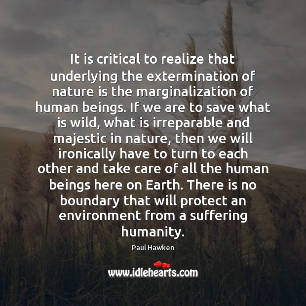 It is critical to realize that underlying the extermination of nature is Paul Hawken Picture Quote
